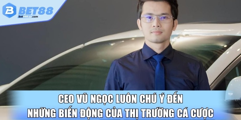 CEO Vũ Ngọc luôn chú ý đến những biến động của thị trường cá cược